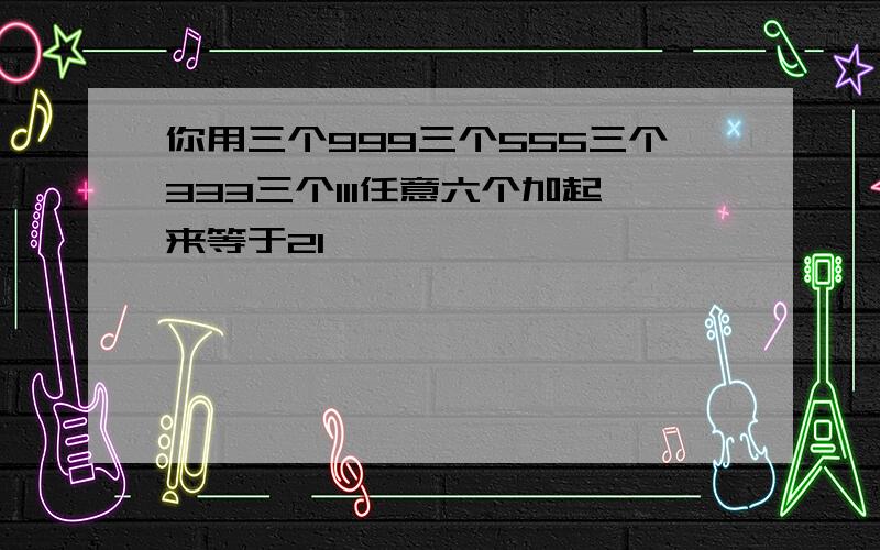 你用三个999三个555三个333三个111任意六个加起来等于21