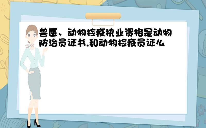 兽医、动物检疫执业资格是动物防治员证书,和动物检疫员证么