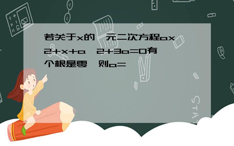 若关于x的一元二次方程ax^2+x+a^2+3a=0有一个根是零,则a=