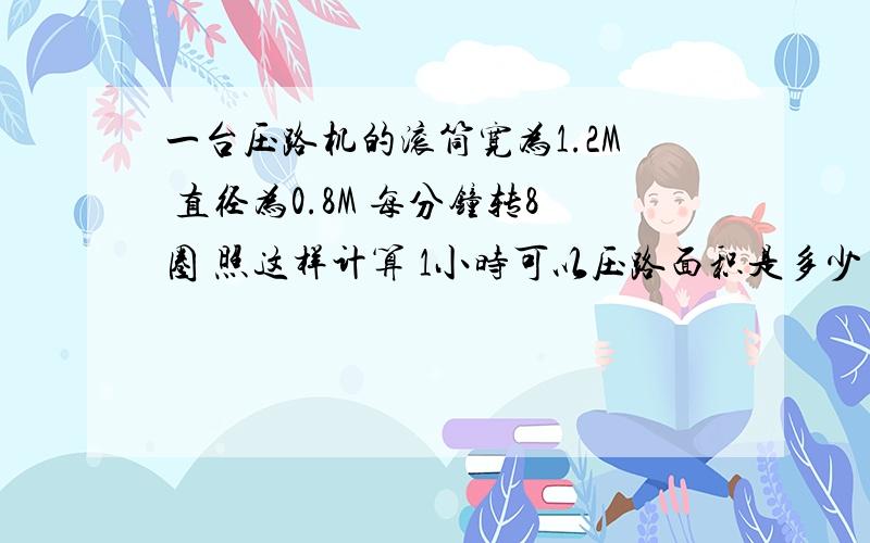 一台压路机的滚筒宽为1.2M 直径为0.8M 每分钟转8圈 照这样计算 1小时可以压路面积是多少