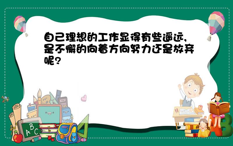 自己理想的工作显得有些遥远,是不懈的向着方向努力还是放弃呢?