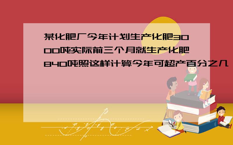 某化肥厂今年计划生产化肥3000吨实际前三个月就生产化肥840吨照这样计算今年可超产百分之几（用比例解