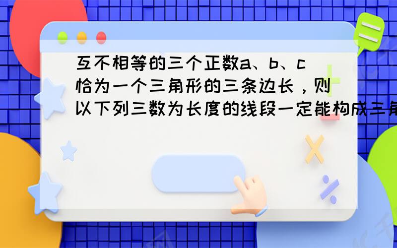 互不相等的三个正数a、b、c恰为一个三角形的三条边长，则以下列三数为长度的线段一定能构成三角形的是（　　）