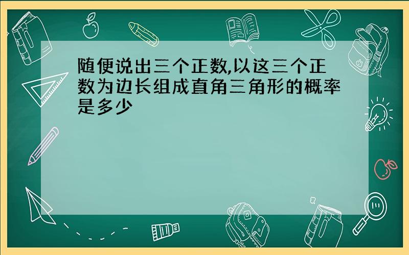 随便说出三个正数,以这三个正数为边长组成直角三角形的概率是多少