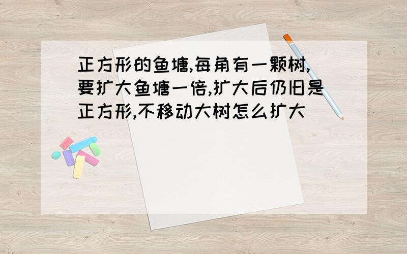 正方形的鱼塘,每角有一颗树,要扩大鱼塘一倍,扩大后仍旧是正方形,不移动大树怎么扩大