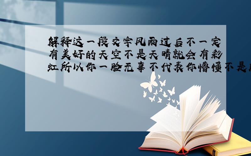 解释这一段文字风雨过后不一定有美好的天空不是天晴就会有彩虹所以你一脸无辜不代表你懵懂不是所有感情都会有始有终孤独尽头不一