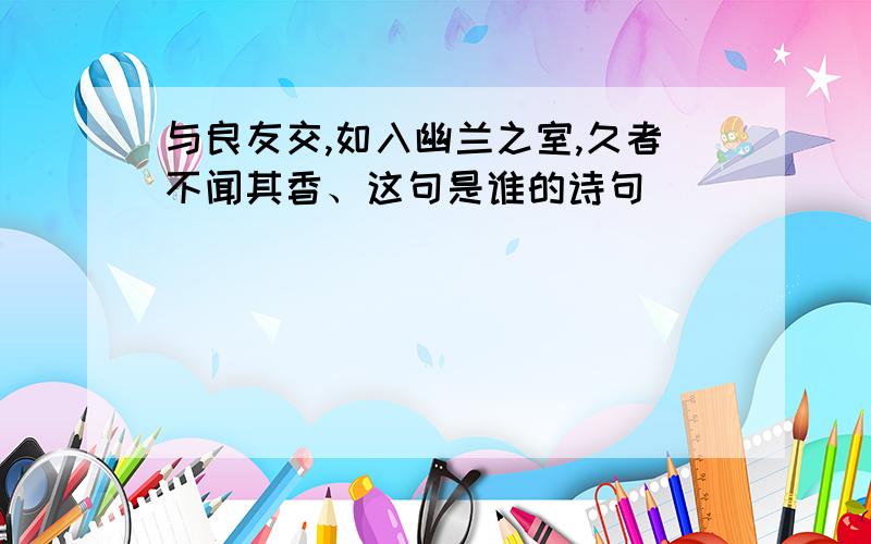 与良友交,如入幽兰之室,久者不闻其香、这句是谁的诗句