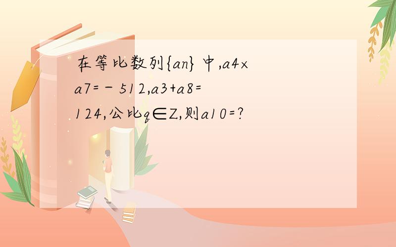 在等比数列{an}中,a4×a7=－512,a3+a8=124,公比q∈Z,则a10=?