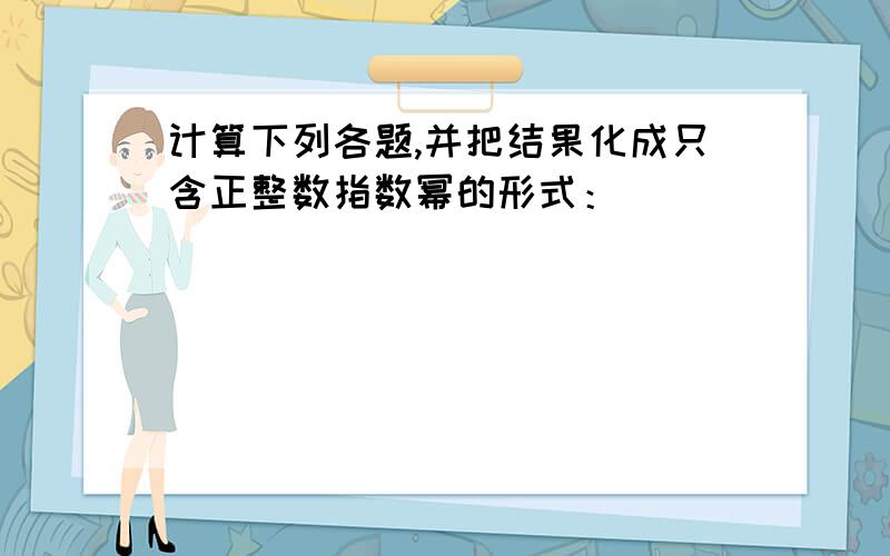 计算下列各题,并把结果化成只含正整数指数幂的形式：