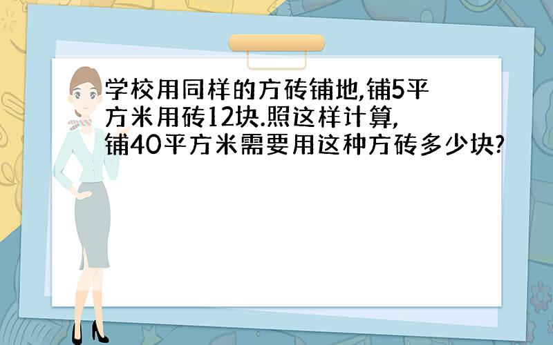 学校用同样的方砖铺地,铺5平方米用砖12块.照这样计算,铺40平方米需要用这种方砖多少块?