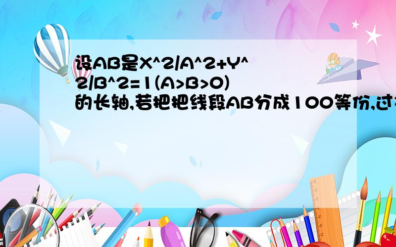 设AB是X^2/A^2+Y^2/B^2=1(A>B>0)的长轴,若把把线段AB分成100等份,过每个分点作AB的垂线,分