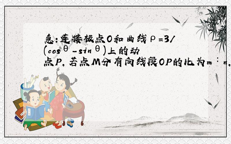 急：连接极点O和曲线ρ=3/(cosθ-sinθ)上的动点P,若点M分有向线段OP的比为m∶n,求M点轨迹方程