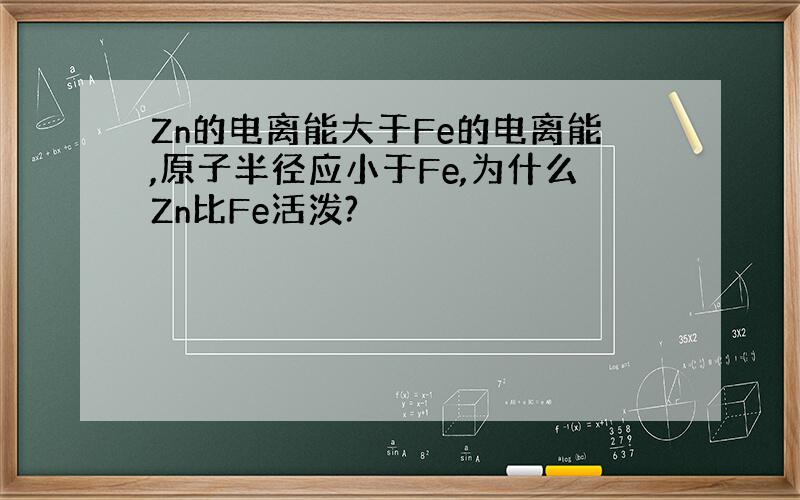 Zn的电离能大于Fe的电离能,原子半径应小于Fe,为什么Zn比Fe活泼?