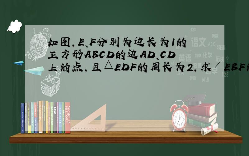 如图,E、F分别为边长为1的正方形ABCD的边AD、CD上的点,且△EDF的周长为2,求∠EBF的度数