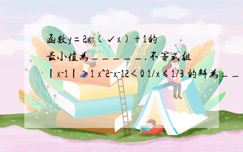 函数y=2x-(√x)+1的最小值为_____.不等式组丨x-1丨＞1 x^2-x-12＜0 1/x≤1/3 的解为__