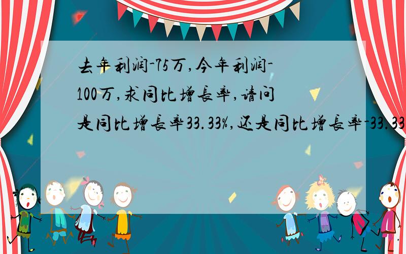 去年利润-75万,今年利润-100万,求同比增长率,请问是同比增长率33.33%,还是同比增长率-33.33%?