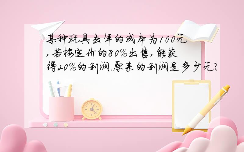 某种玩具去年的成本为100元,若按定价的80%出售,能获得20%的利润.原来的利润是多少元?