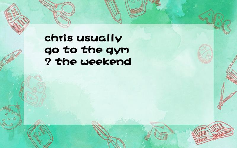 chris usually go to the gym ? the weekend