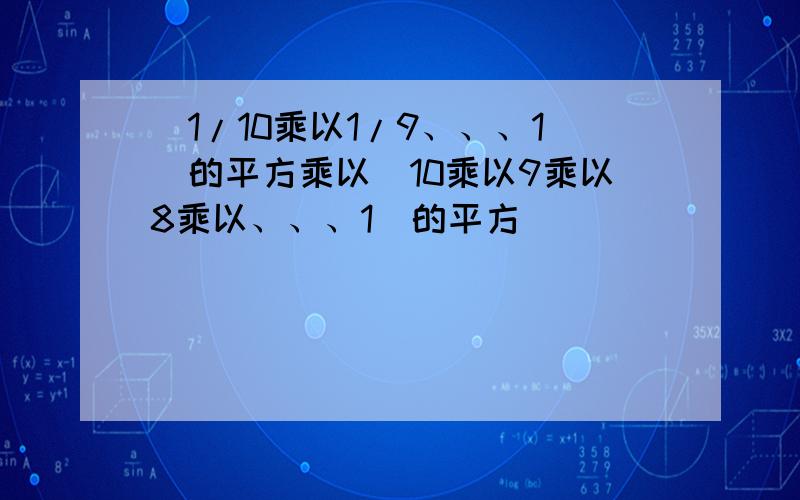 (1/10乘以1/9、、、1)的平方乘以(10乘以9乘以8乘以、、、1)的平方