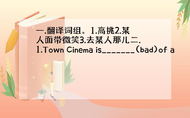 一.翻译词组。1.高挑2.某人面带微笑3.去某人那儿二.1.Town Cinema is_______(bad)of a