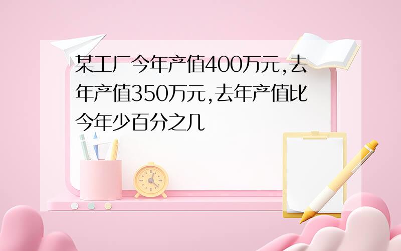 某工厂今年产值400万元,去年产值350万元,去年产值比今年少百分之几