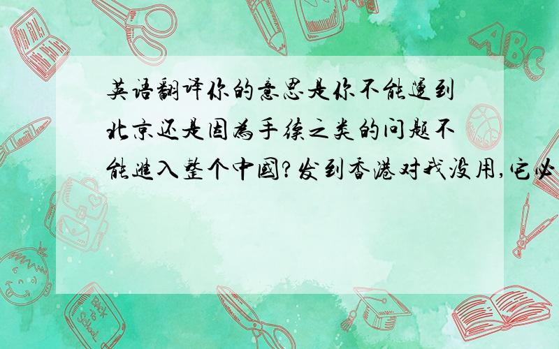 英语翻译你的意思是你不能运到北京还是因为手续之类的问题不能进入整个中国?发到香港对我没用,它必须进入中国,我还有个云南的