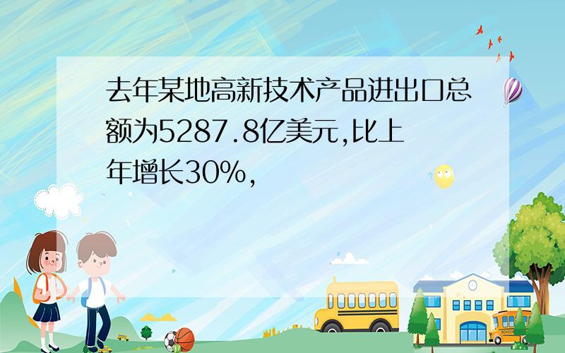 去年某地高新技术产品进出口总额为5287.8亿美元,比上年增长30%,