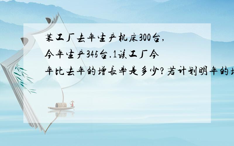 某工厂去年生产机床300台,今年生产345台.1该工厂今年比去年的增长率是多少?若计划明年的增长率