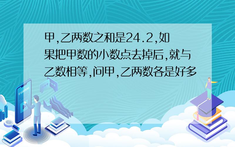 甲,乙两数之和是24.2,如果把甲数的小数点去掉后,就与乙数相等,问甲,乙两数各是好多