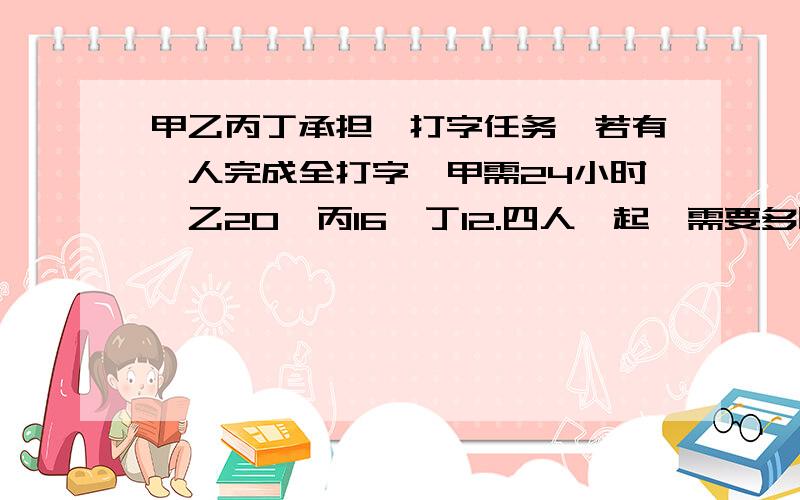 甲乙丙丁承担一打字任务,若有一人完成全打字,甲需24小时,乙20,丙16,丁12.四人一起,需要多时间