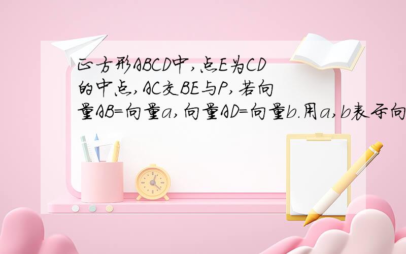 正方形ABCD中,点E为CD的中点,AC交BE与P,若向量AB=向量a,向量AD=向量b.用a,b表示向量AP