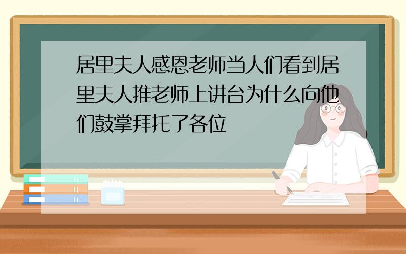 居里夫人感恩老师当人们看到居里夫人推老师上讲台为什么向他们鼓掌拜托了各位