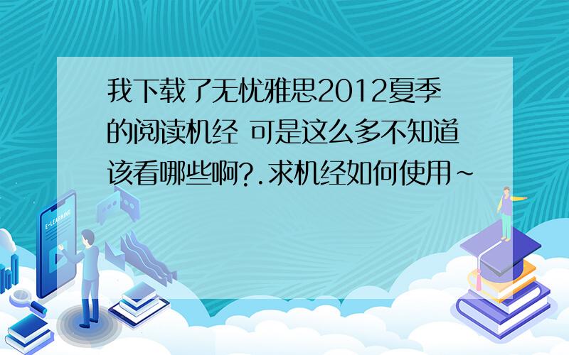 我下载了无忧雅思2012夏季的阅读机经 可是这么多不知道该看哪些啊?.求机经如何使用~