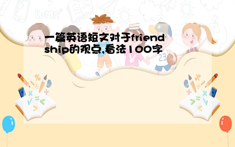 一篇英语短文对于friendship的观点,看法100字