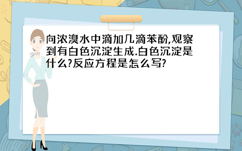 向浓溴水中滴加几滴苯酚,观察到有白色沉淀生成.白色沉淀是什么?反应方程是怎么写?