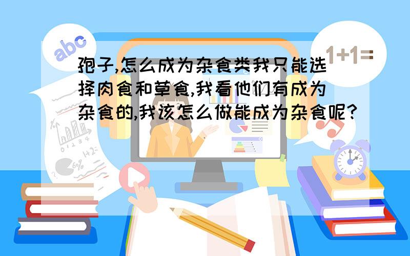 孢子,怎么成为杂食类我只能选择肉食和草食,我看他们有成为杂食的,我该怎么做能成为杂食呢?