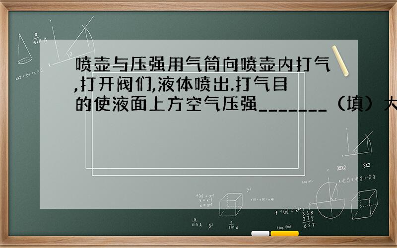 喷壶与压强用气筒向喷壶内打气,打开阀们,液体喷出.打气目的使液面上方空气压强_______（填）大气压强；喷洒后在教室周