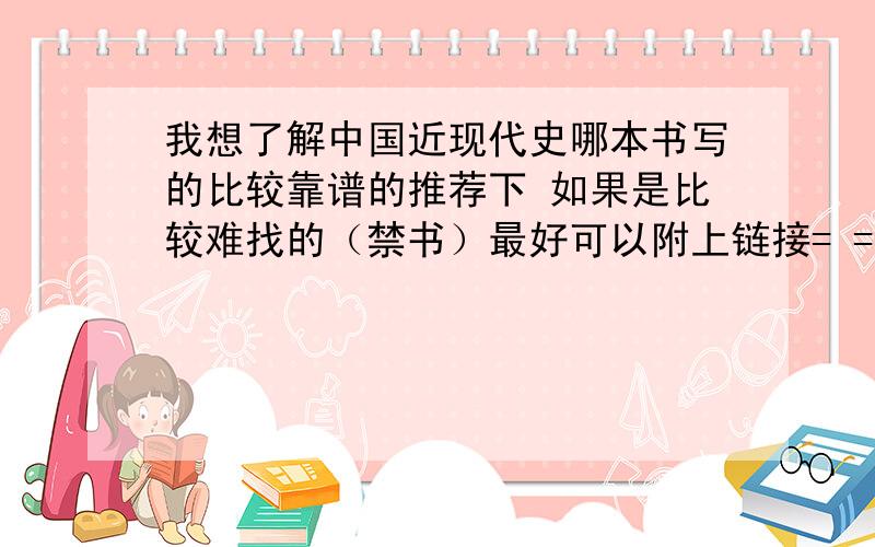 我想了解中国近现代史哪本书写的比较靠谱的推荐下 如果是比较难找的（禁书）最好可以附上链接= =楼下那位同学你是闹哪样啊