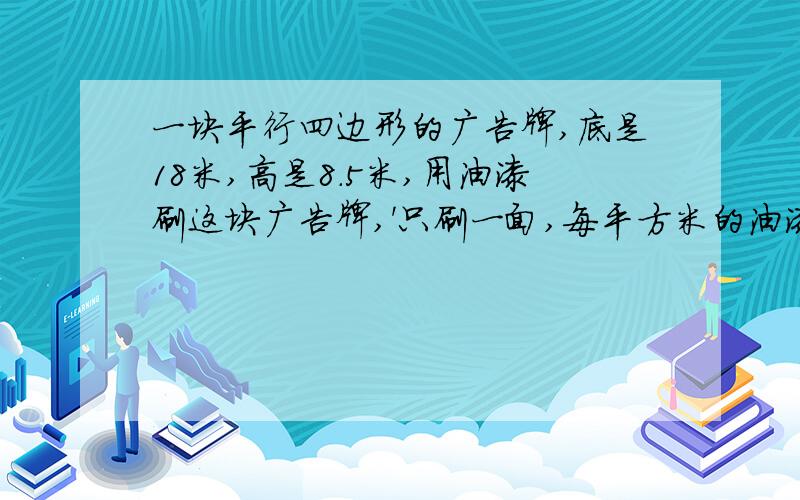 一块平行四边形的广告牌,底是18米,高是8.5米,用油漆刷这块广告牌,'只刷一面,每平方米的油漆要4.5元,刷完这块广告