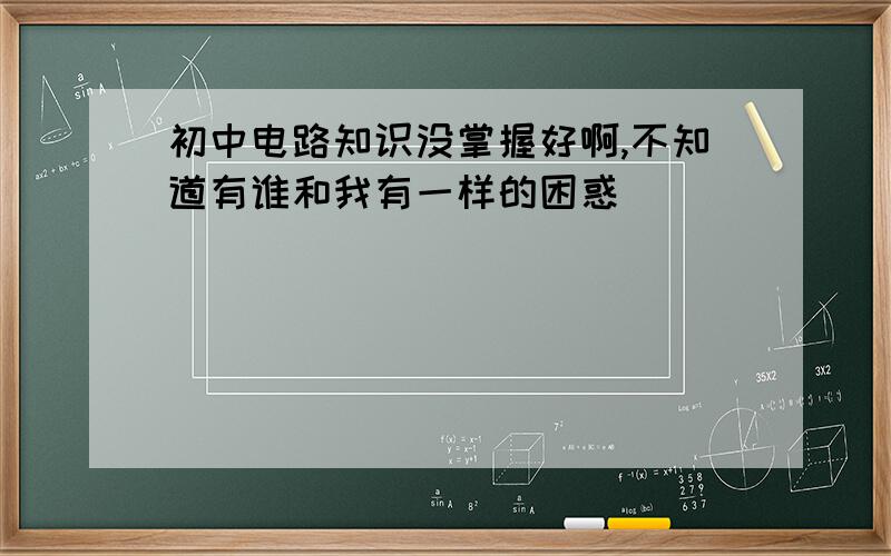 初中电路知识没掌握好啊,不知道有谁和我有一样的困惑