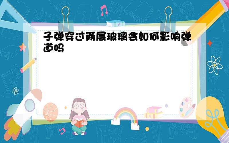 子弹穿过两层玻璃会如何影响弹道吗