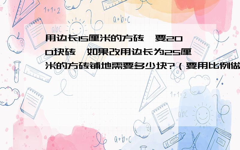 用边长15厘米的方砖,要200块砖,如果改用边长为25厘米的方砖铺地需要多少块?（要用比例做）