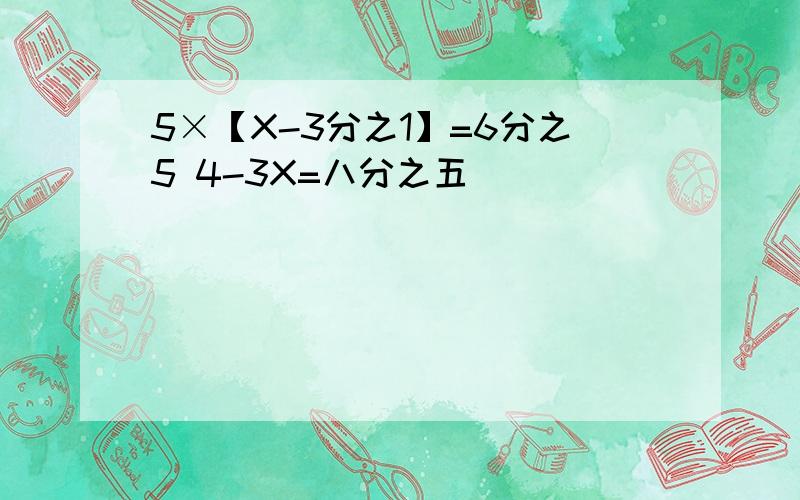 5×【X-3分之1】=6分之5 4-3X=八分之五