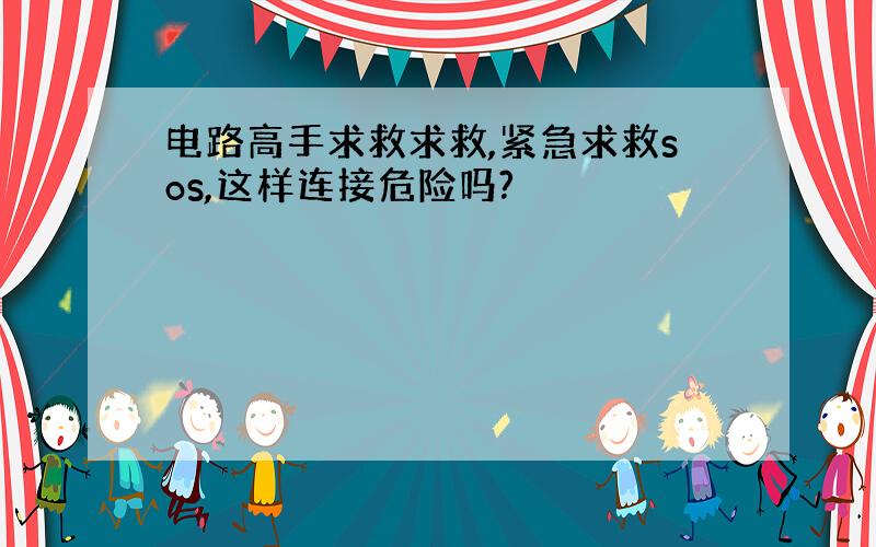 电路高手求救求救,紧急求救sos,这样连接危险吗?