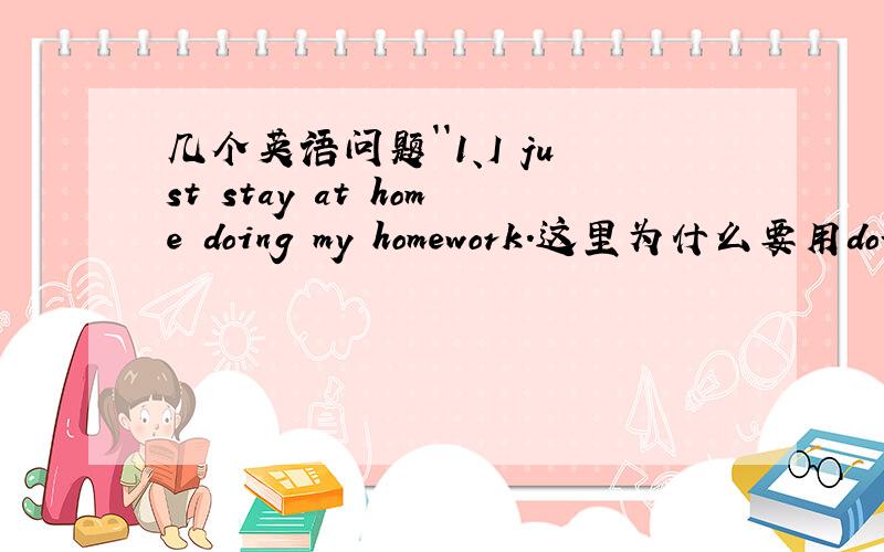 几个英语问题``1、I just stay at home doing my homework.这里为什么要用doing