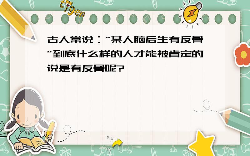 古人常说：“某人脑后生有反骨”到底什么样的人才能被肯定的说是有反骨呢?