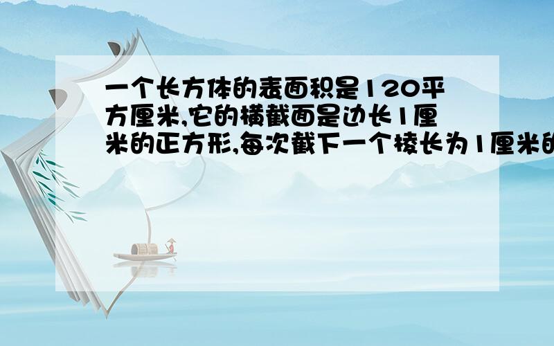 一个长方体的表面积是120平方厘米,它的横截面是边长1厘米的正方形,每次截下一个棱长为1厘米的正方体