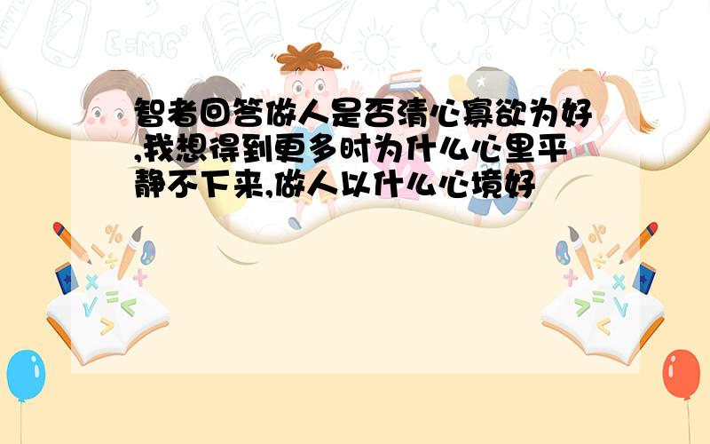 智者回答做人是否清心寡欲为好,我想得到更多时为什么心里平静不下来,做人以什么心境好