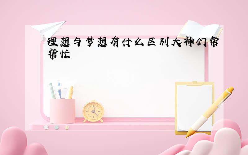 理想与梦想有什么区别大神们帮帮忙