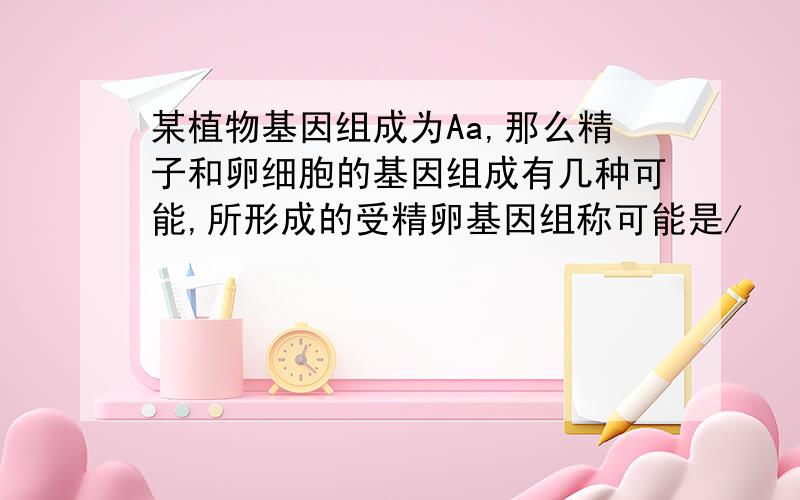 某植物基因组成为Aa,那么精子和卵细胞的基因组成有几种可能,所形成的受精卵基因组称可能是/